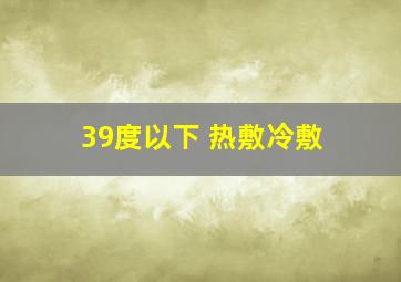 39度以下 热敷冷敷